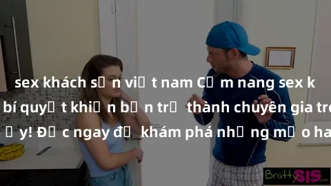 sex khách sạn việt nam Cẩm nang sex không che: Những bí quyết khiến bạn trở thành chuyên gia trong chuyện ấy! Đọc ngay để khám phá những mẹo hay và bí quyết tình dục không che.
