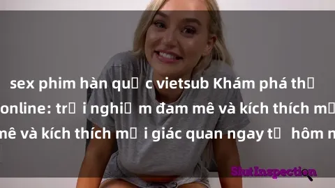 sex phim hàn quốc vietsub Khám phá thế giới mới của sex online: trải nghiệm đam mê và kích thích mọi giác quan ngay từ hôm nay!