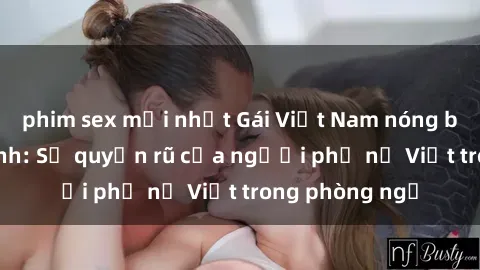 phim sex mới nhất Gái Việt Nam nóng bỏng khi làm tình: Sự quyến rũ của người phụ nữ Việt trong phòng ngủ