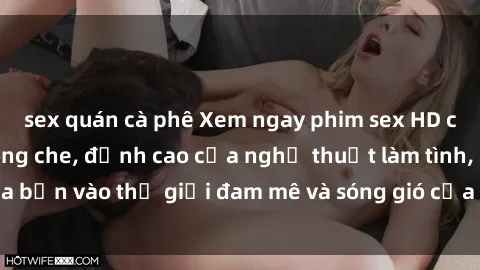 sex quán cà phê Xem ngay phim sex HD chất lượng cao không che, đỉnh cao của nghệ thuật làm tình, đưa bạn vào thế giới đam mê và sóng gió của tình yêu không giới hạn.
