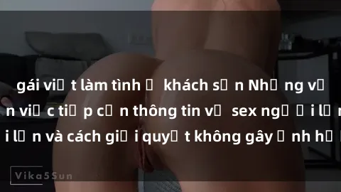 gái việt làm tình ở khách sạn Những vấn đề liên quan đến việc tiếp cận thông tin về sex người lớn và cách giải quyết không gây ảnh hưởng đến trẻ em