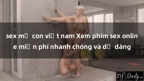 sex mẹ con việt nam Xem phim sex online miễn phí nhanh chóng và dễ dàng