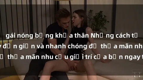 gái nóng bỏng khỏa thân Những cách tải phim sex về máy đơn giản và nhanh chóng để thỏa mãn nhu cầu giải trí của bạn ngay tại nhà