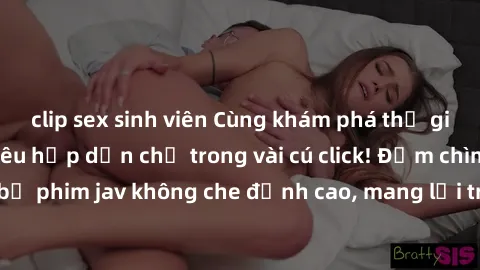 clip sex sinh viên Cùng khám phá thế giới jav không che siêu hấp dẫn chỉ trong vài cú click! Đắm chìm trong những bộ phim jav không che đỉnh cao, mang lại trải nghiệm thú vị và đầy kích thích.