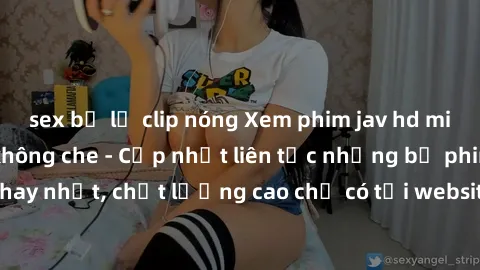 sex bị lộ clip nóng Xem phim jav hd miễn phí đỉnh cao không che - Cập nhật liên tục những bộ phim sex hay nhất, chất lượng cao chỉ có tại website chuyên nghiệp hàng đầu.