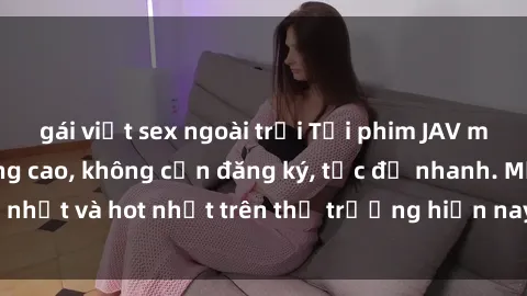 gái việt sex ngoài trời Tải phim JAV miễn phí chất lượng cao, không cần đăng ký, tốc độ nhanh. Mới nhất và hot nhất trên thị trường hiện nay, cập nhật hàng ngày.