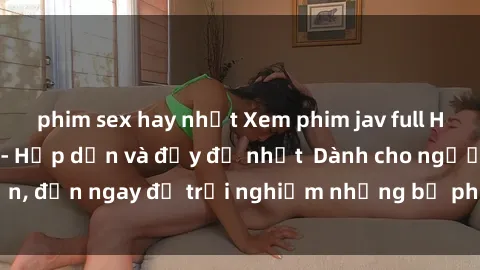 phim sex hay nhất Xem phim jav full HD online miễn phí - Hấp dẫn và đầy đủ nhất  Dành cho người lớn, đến ngay để trải nghiệm những bộ phim hấp dẫn và hấp dẫn.