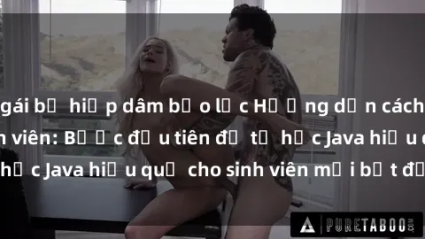 gái bị hiếp dâm bạo lực Hướng dẫn cách học Java cho sinh viên: Bước đầu tiên để tự học Java hiệu quả cho sinh viên mới bắt đầu là gì?