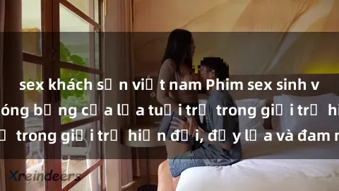 sex khách sạn việt nam Phim sex sinh viên: Câu chuyện nóng bỏng của lứa tuổi trẻ trong giới trẻ hiện đại, đầy lửa và đam mê
