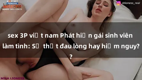 sex 3P việt nam Phát hiện gái sinh viên làm tình: Sự thật đau lòng hay hiểm nguy?