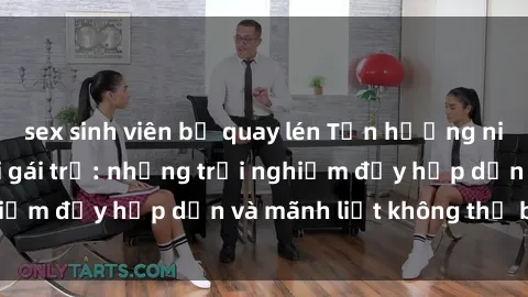 sex sinh viên bị quay lén Tận hưởng niềm vui của sex với gái trẻ: những trải nghiệm đầy hấp dẫn và mãnh liệt không thể bỏ lỡ