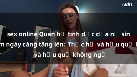 sex online Quan hệ tình dục của nữ sinh Việt Nam ngày càng tăng lên: Thực hư và hậu quả không ngờ