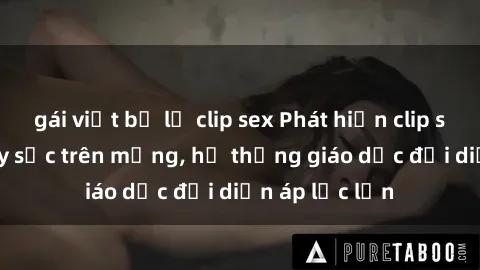 gái việt bị lộ clip sex Phát hiện clip sex nữ sinh gây sốc trên mạng, hệ thống giáo dục đối diện áp lực lớn