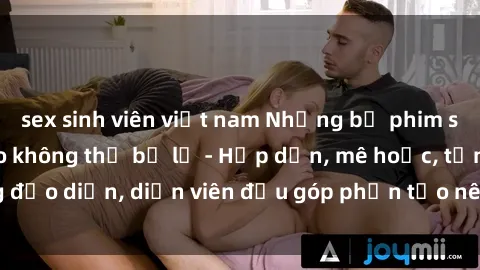 sex sinh viên việt nam Những bộ phim sex gái già đỉnh cao không thể bỏ lỡ - Hấp dẫn, mê hoặc, từng đạo diễn, diễn viên đều góp phần tạo nên sự hấp dẫn, kích thích.
