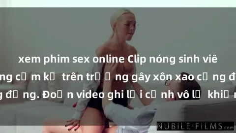 xem phim sex online Clip nóng sinh viên gây sốc: Hành động cấm kỵ trên trường gây xôn xao cộng đồng. Đoạn video ghi lại cảnh vô lễ khiến dư luận bức xúc.