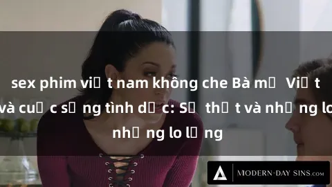 sex phim việt nam không che Bà mẹ Việt Nam và cuộc sống tình dục: Sự thật và những lo lắng
