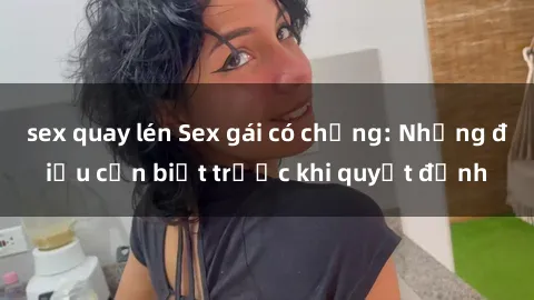 sex quay lén Sex gái có chồng: Những điều cần biết trước khi quyết định