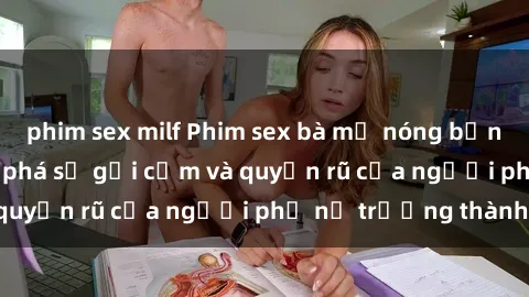 phim sex milf Phim sex bà mẹ nóng bỏng: Hành trình khám phá sự gợi cảm và quyến rũ của người phụ nữ trưởng thành.