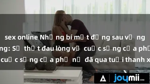 sex online Những bí mật đằng sau vẻ ngoài gái già dâm đãng: Sự thật đau lòng về cuộc sống của phụ nữ đã qua tuổi thanh xuân