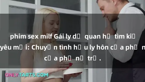 phim sex milf Gái ly dị quan hệ tìm kiếm tình yêu mới: Chuyện tình hậu ly hôn của phụ nữ trẻ.