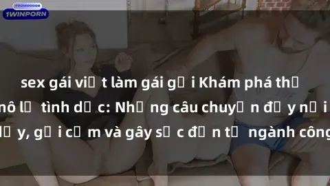 sex gái việt làm gái gọi Khám phá thế giới của phim sex nô lệ tình dục: Những câu chuyện đầy nổi dậy, gợi cảm và gây sốc đến từ ngành công nghiệp giải trí đen tối