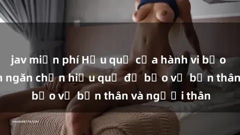 jav miễn phí Hậu quả của hành vi bạo dâm sex và cách ngăn chặn hiệu quả để bảo vệ bản thân và người thân