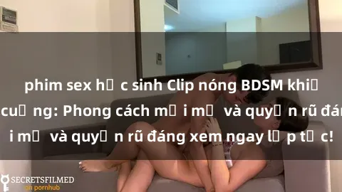 phim sex học sinh Clip nóng BDSM khiến người xem phát cuồng: Phong cách mới mẻ và quyến rũ đáng xem ngay lập tức!