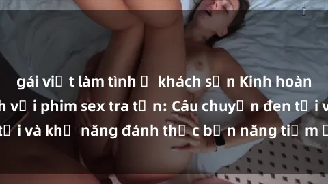 gái việt làm tình ở khách sạn Kinh hoàng và đầy kích thích với phim sex tra tấn: Câu chuyện đen tối và khả năng đánh thức bản năng tiềm ẩn trong con người