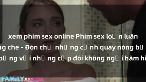 xem phim sex online Phim sex loạn luân đầy kích thích không che - Đón chờ những cảnh quay nóng bỏng với những cặp đôi không ngại hãm hiếp gia đình trong lòng
