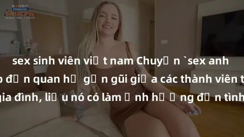 sex sinh viên việt nam Chuyện `sex anh em ruột` - Đề cập đến quan hệ gần gũi giữa các thành viên trong gia đình, liệu nó có làm ảnh hưởng đến tình cảm gia đình hay không?