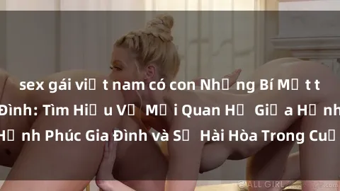 sex gái việt nam có con Những Bí Mật trong Tình Dục Gia Đình: Tìm Hiểu Về Mối Quan Hệ Giữa Hạnh Phúc Gia Đình và Sự Hài Hòa Trong Cuộc Sống Tình Dục