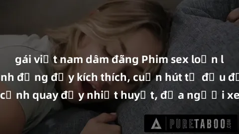 gái việt nam dâm đãng Phim sex loạn luân Nhật Bản: Hành động đầy kích thích, cuốn hút từ đầu đến cuối. Những cảnh quay đầy nhiệt huyết, đưa người xem vào thế giới độc đáo của tình thân. Đừng bỏ lỡ!