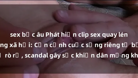 sex bắc âu Phát hiện clip sex quay lén hot nhất trên mạng xã hội: Cận cảnh cuộc sống riêng tư bị rò rỉ, scandal gây sốc khiến dân mạng không khỏi bàng hoàng