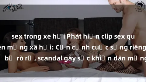 sex trong xe hơi Phát hiện clip sex quay lén hot nhất trên mạng xã hội: Cận cảnh cuộc sống riêng tư bị rò rỉ, scandal gây sốc khiến dân mạng không khỏi bàng hoàng