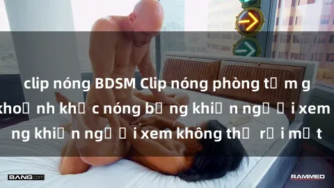 clip nóng BDSM Clip nóng phòng tắm gây sốt: Cận cảnh khoảnh khắc nóng bỏng khiến người xem không thể rời mắt