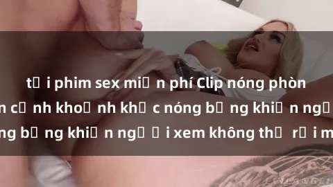 tải phim sex miễn phí Clip nóng phòng tắm gây sốt: Cận cảnh khoảnh khắc nóng bỏng khiến người xem không thể rời mắt