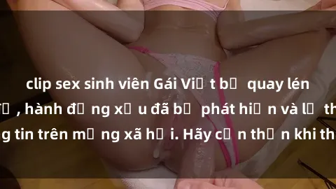 clip sex sinh viên Gái Việt bị quay lén trong phòng thay đồ, hành động xấu đã bị phát hiện và lộ thông tin trên mạng xã hội. Hãy cẩn thận khi thay đồ ở nơi công cộng!