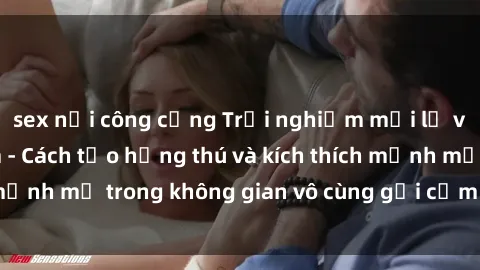 sex nơi công cộng Trải nghiệm mới lạ với sex phòng tắm - Cách tạo hứng thú và kích thích mạnh mẽ trong không gian vô cùng gợi cảm và lãng mạn
