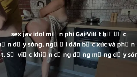 sex jav idol miễn phí Gái Việt bị lộ clip sex khiến dư luận dậy sóng, người dân bức xúc và phản đối gay gắt. Sự việc khiến cộng đồng mạng dậy sóng và yêu cầu xử lý nghiêm ngặt.