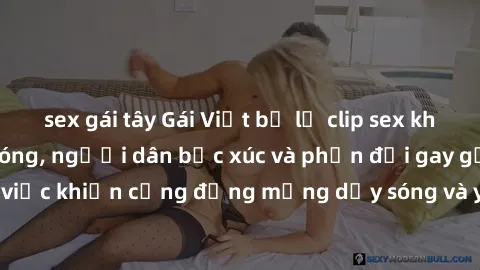 sex gái tây Gái Việt bị lộ clip sex khiến dư luận dậy sóng, người dân bức xúc và phản đối gay gắt. Sự việc khiến cộng đồng mạng dậy sóng và yêu cầu xử lý nghiêm ngặt.