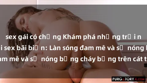sex gái có chồng Khám phá những trải nghiệm độc đáo tại sex bãi biển: Làn sóng đam mê và sự nóng bỏng cháy bỏng trên cát trắng