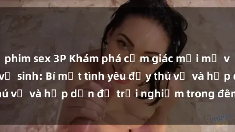 phim sex 3P Khám phá cảm giác mới mẻ với sex trong nhà vệ sinh: Bí mật tình yêu đầy thú vị và hấp dẫn để trải nghiệm trong đêm hôm nay!