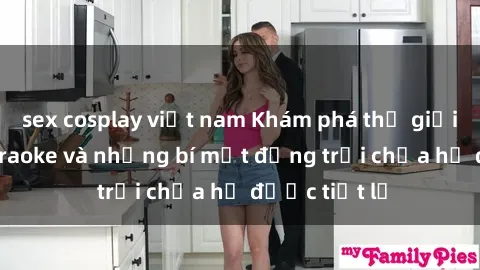 sex cosplay việt nam Khám phá thế giới sex quán karaoke và những bí mật động trời chưa hề được tiết lộ