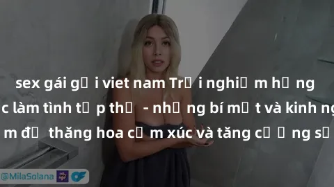 sex gái gọi viet nam Trải nghiệm hứng khởi cùng với việc làm tình tập thể - những bí mật và kinh nghiệm để thăng hoa cảm xúc và tăng cường sự gắn kết trong mối quan hệ