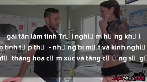 gái tân làm tình Trải nghiệm hứng khởi cùng với việc làm tình tập thể - những bí mật và kinh nghiệm để thăng hoa cảm xúc và tăng cường sự gắn kết trong mối quan hệ