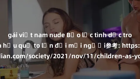 gái việt nam nude Bạo lực tình dục trong nhóm: nguy cơ và hậu quả to lớn đối mọi người参考: https://www.theguardian.com/society/2021/nov/11/children-as-young-as-four-are-being-sexually-abused-by-groups-