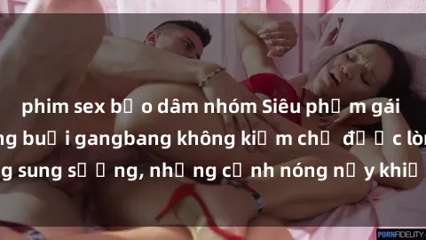 phim sex bạo dâm nhóm Siêu phẩm gái Việt tham gia trong buổi gangbang không kiềm chế được lòng sung sướng, những cảnh nóng nảy khiến ai cũng phải mãn nhãn