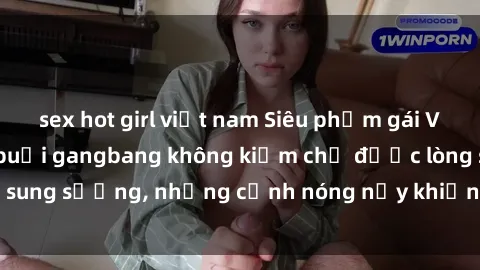 sex hot girl việt nam Siêu phẩm gái Việt tham gia trong buổi gangbang không kiềm chế được lòng sung sướng, những cảnh nóng nảy khiến ai cũng phải mãn nhãn