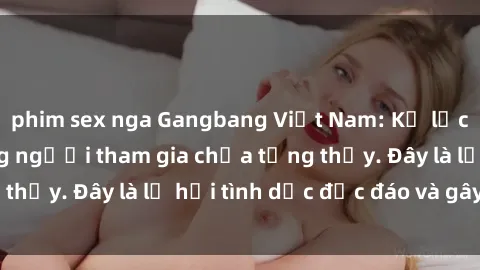 phim sex nga Gangbang Việt Nam: Kỷ lục mới với số lượng người tham gia chưa từng thấy. Đây là lễ hội tình dục độc đáo và gây sốc.