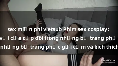 sex miễn phí vietsub Phim sex cosplay: Trải nghiệm tuyệt vời của cặp đôi trong những bộ trang phục gợi cảm và kích thích